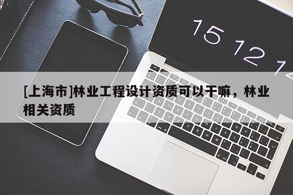 [上海市]林业工程设计资质可以干嘛，林业相关资质