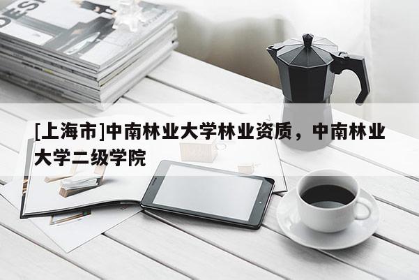 [上海市]中南林业大学林业资质，中南林业大学二级学院