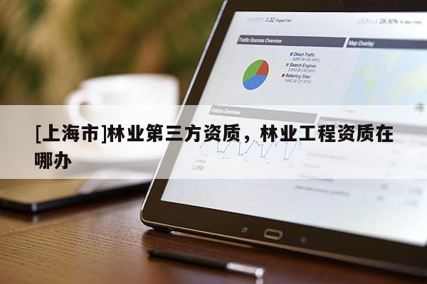 [上海市]林业第三方资质，林业工程资质在哪办