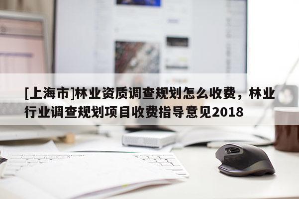 [上海市]林业资质调查规划怎么收费，林业行业调查规划项目收费指导意见2018