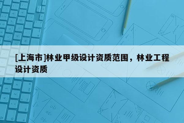 [上海市]林业甲级设计资质范围，林业工程设计资质