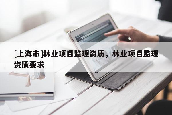 [上海市]林业项目监理资质，林业项目监理资质要求