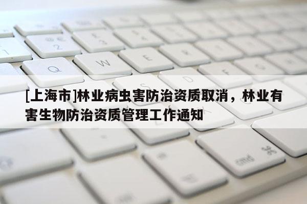 [上海市]林业病虫害防治资质取消，林业有害生物防治资质管理工作通知