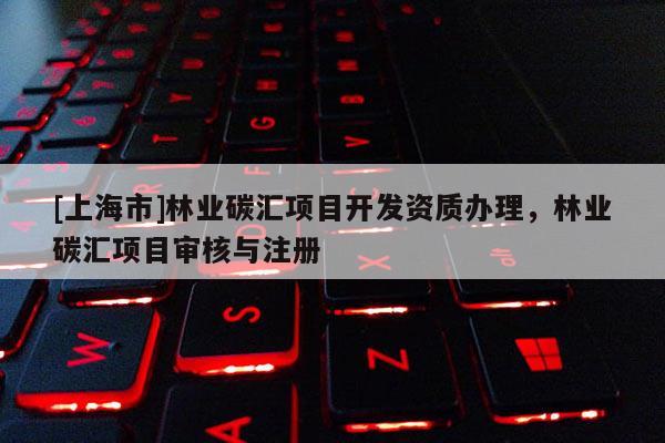 [上海市]林业碳汇项目开发资质办理，林业碳汇项目审核与注册