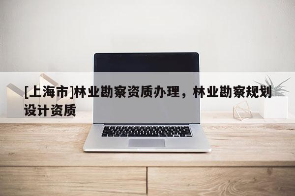 [上海市]林业勘察资质办理，林业勘察规划设计资质