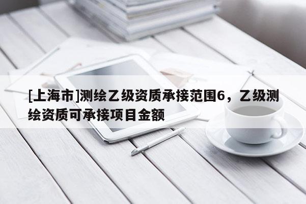[上海市]测绘乙级资质承接范围6，乙级测绘资质可承接项目金额