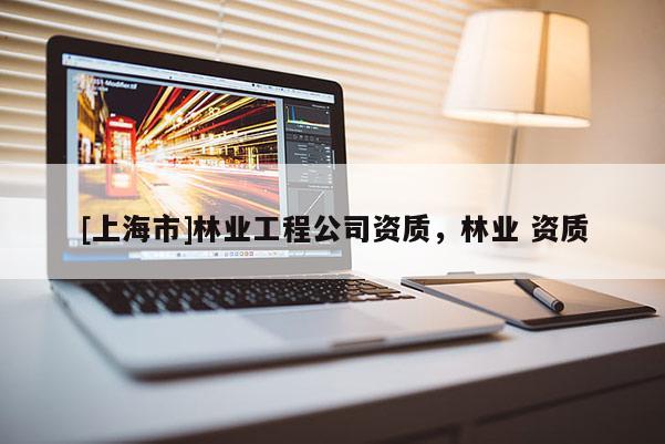 [上海市]林业工程公司资质，林业 资质