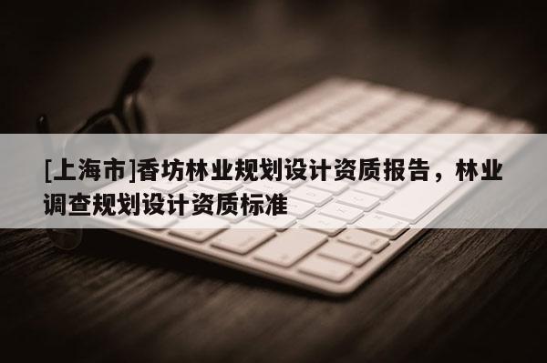 [上海市]香坊林业规划设计资质报告，林业调查规划设计资质标准