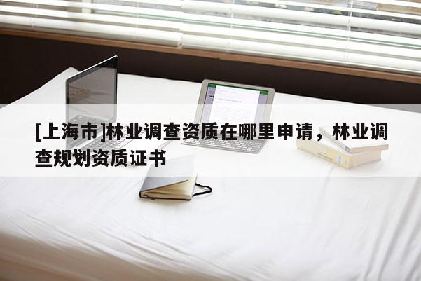 [上海市]林业调查资质在哪里申请，林业调查规划资质证书