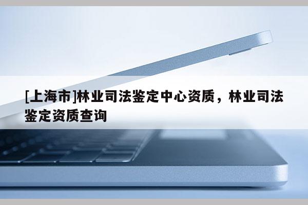 [上海市]林业司法鉴定中心资质，林业司法鉴定资质查询
