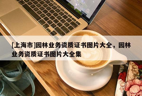 [上海市]园林业务资质证书图片大全，园林业务资质证书图片大全集