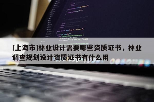 [上海市]林业设计需要哪些资质证书，林业调查规划设计资质证书有什么用