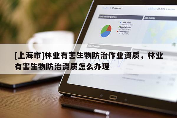 [上海市]林业有害生物防治作业资质，林业有害生物防治资质怎么办理