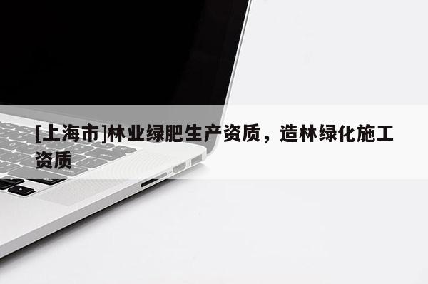 [上海市]林业绿肥生产资质，造林绿化施工资质