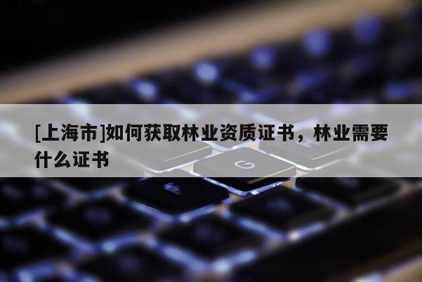 [上海市]如何获取林业资质证书，林业需要什么证书