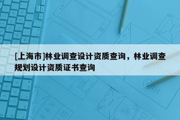 [上海市]林业调查设计资质查询，林业调查规划设计资质证书查询