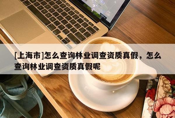 [上海市]怎么查询林业调查资质真假，怎么查询林业调查资质真假呢
