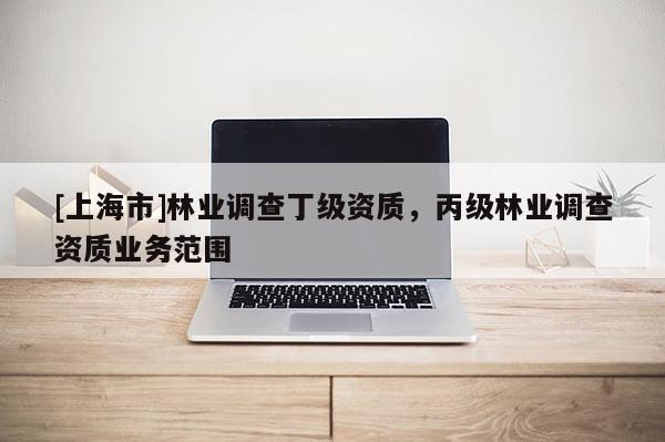 [上海市]林业调查丁级资质，丙级林业调查资质业务范围