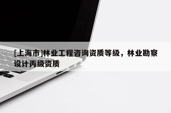 [上海市]林业工程咨询资质等级，林业勘察设计丙级资质