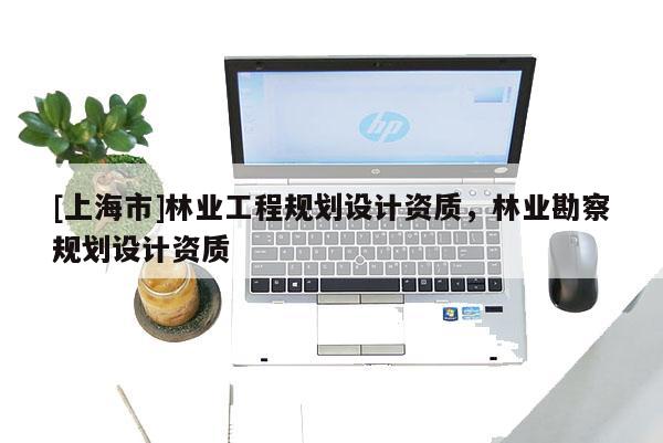 [上海市]林业工程规划设计资质，林业勘察规划设计资质