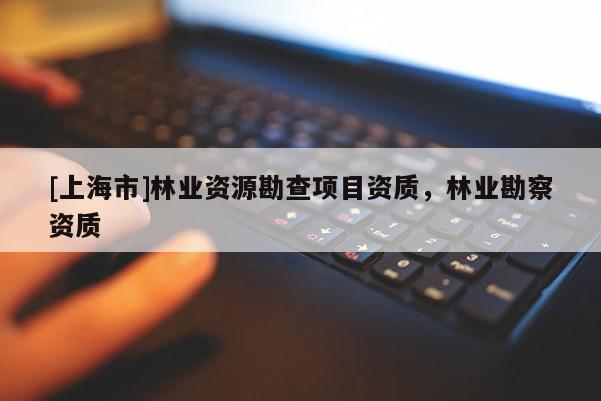 [上海市]林业资源勘查项目资质，林业勘察资质