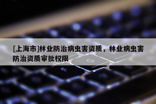 [上海市]林业防治病虫害资质，林业病虫害防治资质审批权限