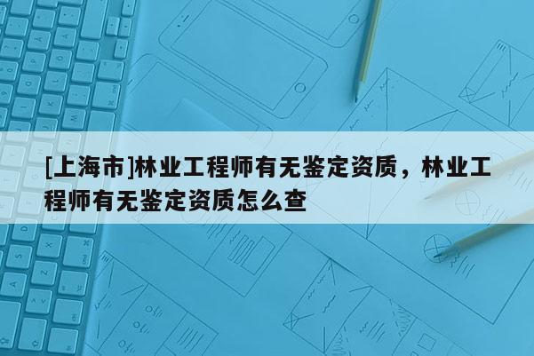 [上海市]林业工程师有无鉴定资质，林业工程师有无鉴定资质怎么查