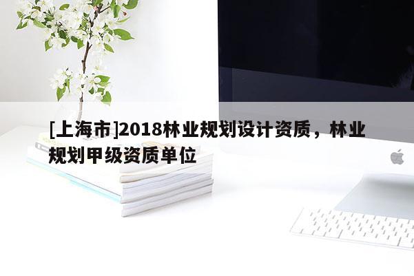 [上海市]2018林业规划设计资质，林业规划甲级资质单位