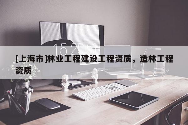 [上海市]林业工程建设工程资质，造林工程资质