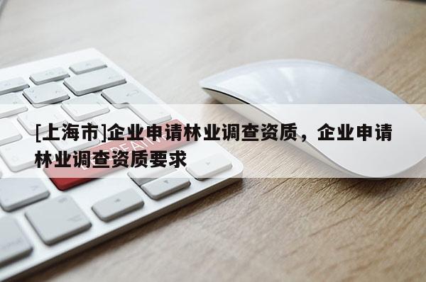 [上海市]企业申请林业调查资质，企业申请林业调查资质要求