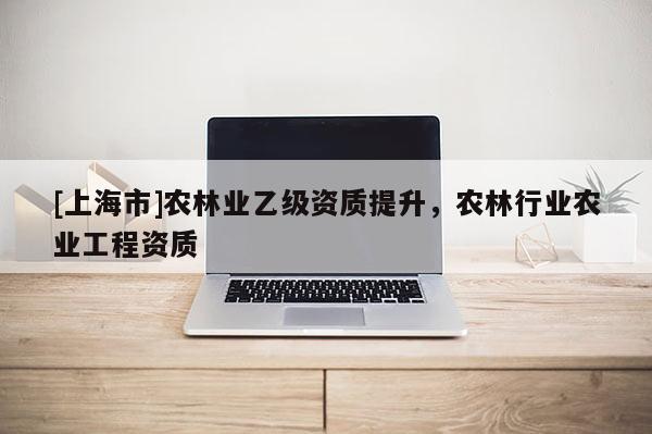 [上海市]农林业乙级资质提升，农林行业农业工程资质