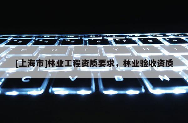 [上海市]林业工程资质要求，林业验收资质