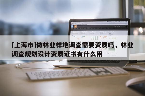 [上海市]做林业样地调查需要资质吗，林业调查规划设计资质证书有什么用