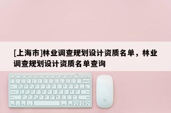 [上海市]林业调查规划设计资质名单，林业调查规划设计资质名单查询