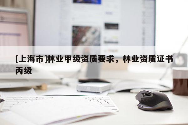 [上海市]林业甲级资质要求，林业资质证书丙级