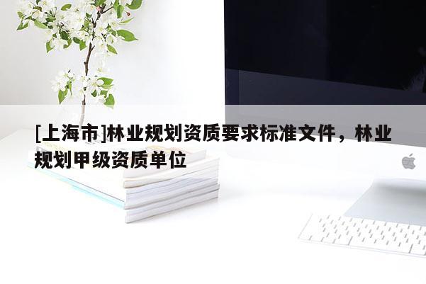 [上海市]林业规划资质要求标准文件，林业规划甲级资质单位