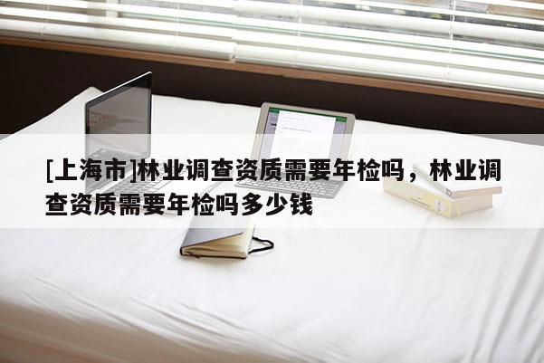 [上海市]林业调查资质需要年检吗，林业调查资质需要年检吗多少钱