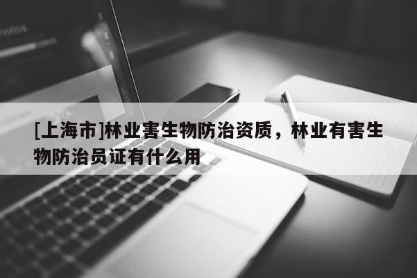 [上海市]林业害生物防治资质，林业有害生物防治员证有什么用