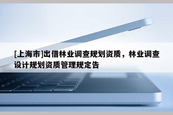 [上海市]出借林业调查规划资质，林业调查设计规划资质管理规定告