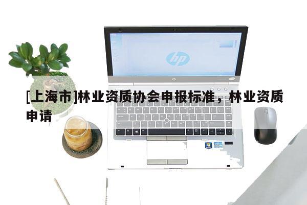 [上海市]林业资质协会申报标准，林业资质申请