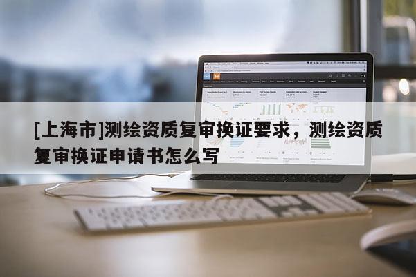 [上海市]测绘资质复审换证要求，测绘资质复审换证申请书怎么写
