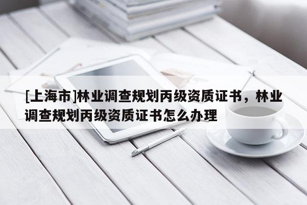 [上海市]林业调查规划丙级资质证书，林业调查规划丙级资质证书怎么办理