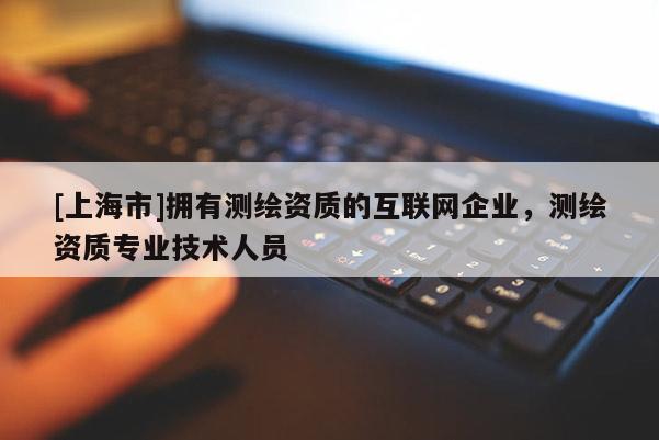 [上海市]拥有测绘资质的互联网企业，测绘资质专业技术人员