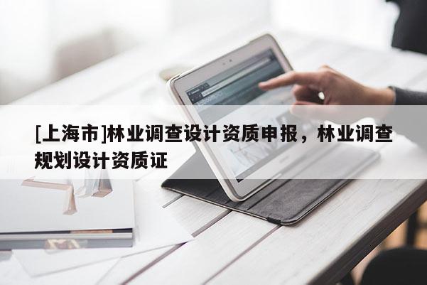 [上海市]林业调查设计资质申报，林业调查规划设计资质证