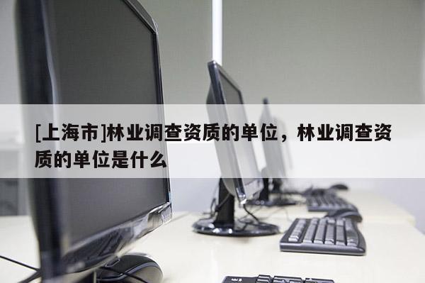 [上海市]林业调查资质的单位，林业调查资质的单位是什么