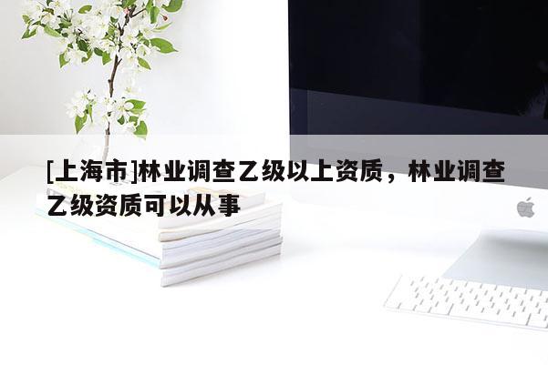 [上海市]林业调查乙级以上资质，林业调查乙级资质可以从事