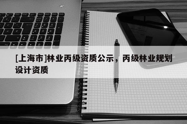[上海市]林业丙级资质公示，丙级林业规划设计资质