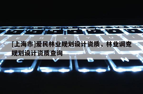 [上海市]爱民林业规划设计资质，林业调查规划设计资质查询