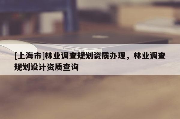 [上海市]林业调查规划资质办理，林业调查规划设计资质查询