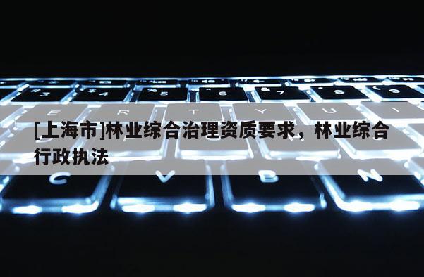 [上海市]林业综合治理资质要求，林业综合行政执法